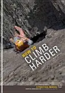 How to Climb Harder - A Practical Manual, Essential Knowledge for Rock Climbers of All Abilities (Cómo escalar con más fuerza - Manual práctico, conocimientos esenciales para escaladores de todas las habilidades) - How to Climb Harder - A Practical Manual, Essential Knowledge for Rock Climbers of All Abilities