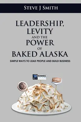 Liderazgo, levedad y el poder de Baked Alaska: Formas sencillas de liderar personas y construir negocios - Leadership, Levity and the Power of Baked Alaska: Simple ways to lead people and build business