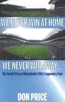 Nunca ganamos en casa Nunca ganamos fuera... - La historia de los aficionados legendarios del Manchester City - We Never Win At Home We Never Win Away... - The Inside Story of Manchester Citys Legendary Fans