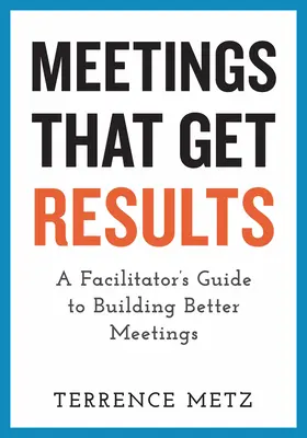 Reuniones que obtienen resultados: Guía del facilitador para organizar mejores reuniones - Meetings That Get Results: A Facilitator's Guide to Building Better Meetings