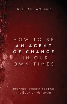 Cómo ser agente de cambio en nuestro tiempo: Principios prácticos del libro de Nehemías - How to Be an Agent of Change In Our Own Times: Practical Principles From the Book of Nehemiah
