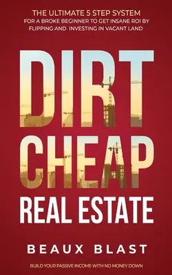 Dirt Cheap Real Estate: The Ultimate 5 Step System for a Broke Beginner to get INSANE ROI by Flipping and Investing in Vacant Land Build your