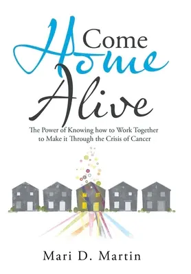 Vuelve a casa con vida: El poder de saber trabajar juntos para superar la crisis del cáncer - Come Home Alive: The Power of Knowing How to Work Together to Make It Through the Crisis of Cancer