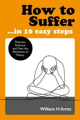 Cómo sufrir... en 10 sencillos pasos: Descubra, acepte y haga suya la mecánica de la miseria - How to Suffer ... in 10 Easy Steps: Discover, Embrace and Own the Mechanics of Misery