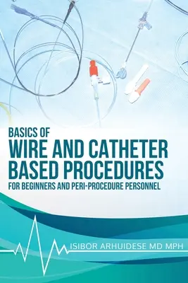 Fundamentos De Los Procedimientos Con Cables Y Catéteres: Para principiantes y personal periprocedimiento - Basics Of Wire And Catheter Based Procedures: For Beginners And Peri-Procedure Personnel