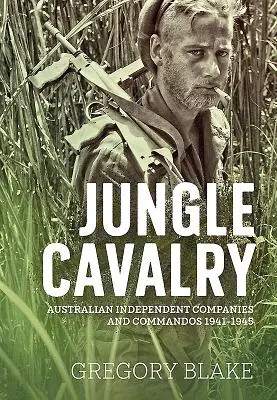 Jungle Cavalry: Compañías y comandos independientes australianos 1941-1945 - Jungle Cavalry: Australian Independent Companies and Commandos 1941-1945