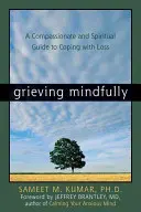 Grieving Mindfully: Una guía compasiva y espiritual para afrontar la pérdida - Grieving Mindfully: A Compassionate and Spiritual Guide to Coping with Loss