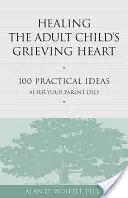 Sanar el corazón en duelo de un hijo adulto: 100 ideas prácticas tras la muerte de un progenitor - Healing the Adult Child's Grieving Heart: 100 Practical Ideas After Your Parent Dies