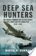 Deep Sea Hunters: RAF Coastal Command and the War Against the U-Boats and the German Navy 1939 -1945