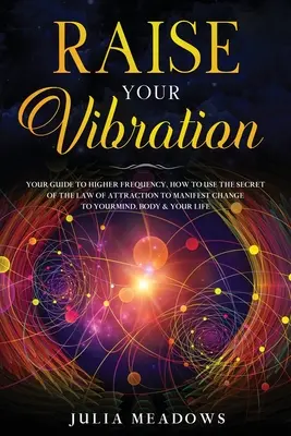 Eleva Tu Vibración: Su guía para una frecuencia más alta, cómo utilizar el secreto de la ley de atracción para manifestar y cambiar su mente, cuerpo y mente. - Raise Your Vibration: Your Guide To Higher Frequency, How To Use The Secret of the Law of Attraction To Manifest & Change Your Mind, Body &