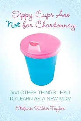 Sippy Cups Are Not for Chardonnay: Y otras cosas que tuve que aprender como madre primeriza - Sippy Cups Are Not for Chardonnay: And Other Things I Had to Learn as a New Mom