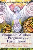 Sabiduría chamánica para el embarazo y la paternidad: Prácticas para abrazar el poder transformador de convertirse en padre o madre - Shamanic Wisdom for Pregnancy and Parenthood: Practices to Embrace the Transformative Power of Becoming a Parent