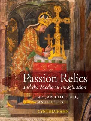 Reliquias de la pasión y la imaginación medieval: Arte, arquitectura y sociedad - Passion Relics and the Medieval Imagination: Art, Architecture, and Society
