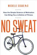 Sin sudor: Cómo la sencilla ciencia de la motivación puede llevarte a estar en forma toda la vida - No Sweat: How the Simple Science of Motivation Can Bring You a Lifetime of Fitness