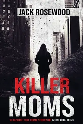 Madres asesinas: 16 extrañas historias reales de madres asesinas - Killer Moms: 16 Bizarre True Crime Stories of Murderous Moms