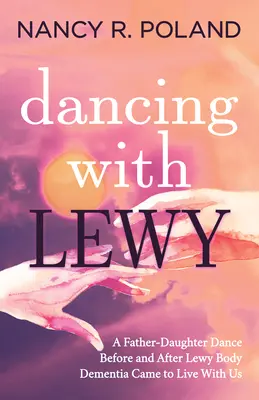 Bailando con Lewy: Un baile entre padre e hija, antes y después de que la demencia de los cuerpos de Lewy viniera a vivir con nosotros - Dancing with Lewy: A Father - Daughter Dance, Before and After Lewy Body Dementia Came to Live with Us