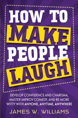 Cómo hacer reír a la gente: Desarrolle la confianza y el carisma, domine la improvisación cómica y sea más ingenioso con cualquier persona, en cualquier momento y en cualquier lugar. - How to Make People Laugh: Develop Confidence and Charisma, Master Improv Comedy, and Be More Witty with Anyone, Anytime, Anywhere