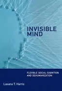 Invisible Mind - Flexible Social Cognition and Dehumanization (Harris Lasana T. (Senior Lecturer University College London))