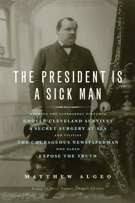 El presidente es un hombre enfermo: En el que el supuestamente virtuoso Grover Cleveland sobrevive a una operación secreta en el mar y difama al valiente Newspape. - The President Is a Sick Man: Wherein the Supposedly Virtuous Grover Cleveland Survives a Secret Surgery at Sea and Vilifies the Courageous Newspape