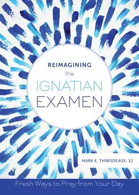 Reimaginar el examen ignaciano: Nuevas formas de orar desde tu día a día - Reimagining the Ignatian Examen: Fresh Ways to Pray from Your Day