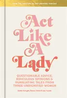 Act Like a Lady: Consejos cuestionables, opiniones ridículas y relatos humillantes de tres mujeres indignas - Act Like a Lady: Questionable Advice, Ridiculous Opinions, and Humiliating Tales from Three Undignified Women