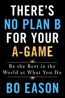 No hay plan B para tu juego A: Sé el mejor del mundo en lo que haces - There's No Plan B for Your A-Game: Be the Best in the World at What You Do