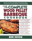 El libro completo de la barbacoa de pellets de madera: La guía definitiva y libro de recetas para parrillas de pellets de madera - The Complete Wood Pellet Barbeque Cookbook: The Ultimate Guide and Recipe Book for Wood Pellet Grills