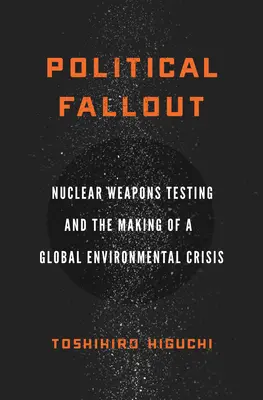 Political Fallout: Nuclear Weapons Testing and the Making of a Global Environmental Crisis (Caída política: las pruebas con armas nucleares y la creación de una crisis medioambiental mundial) - Political Fallout: Nuclear Weapons Testing and the Making of a Global Environmental Crisis