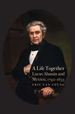 Una vida en común: Lucas Alamán y México, 1792-1853 - A Life Together: Lucas Alaman and Mexico, 1792-1853