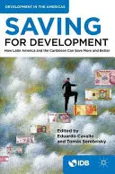 Ahorrar para el desarrollo: Cómo América Latina y el Caribe pueden ahorrar más y mejor - Saving for Development: How Latin America and the Caribbean Can Save More and Better
