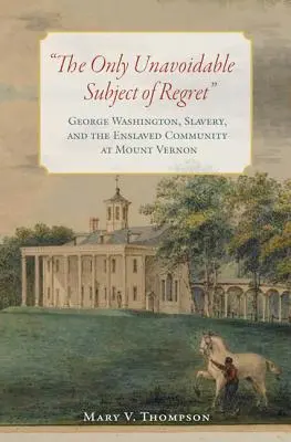 El único tema inevitable del arrepentimiento: George Washington, la esclavitud y la comunidad de esclavos de Mount Vernon - The Only Unavoidable Subject of Regret: George Washington, Slavery, and the Enslaved Community at Mount Vernon