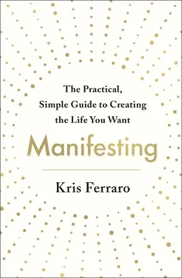 Manifestación: La guía práctica y sencilla para crear la vida que deseas - Manifesting: The Practical, Simple Guide to Creating the Life You Want