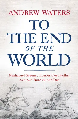 Hasta el fin del mundo: Nathanael Greene, Charles Cornwallis, and the Race to the Dan - To the End of the World: Nathanael Greene, Charles Cornwallis, and the Race to the Dan