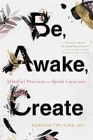 Sé, despierta, crea: Prácticas conscientes para despertar la creatividad - Be, Awake, Create: Mindful Practices to Spark Creativity