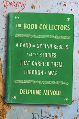 Los coleccionistas de libros: Una banda de rebeldes sirios y las historias que los llevaron a través de una guerra - The Book Collectors: A Band of Syrian Rebels and the Stories That Carried Them Through a War