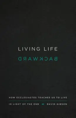 Vivir la vida al revés: Cómo el Eclesiastés nos enseña a vivir a la luz del fin - Living Life Backward: How Ecclesiastes Teaches Us to Live in Light of the End