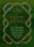 El libro de los mitos celtas: De la fuerza mística de los guerreros celtas a la magia de las hadas, la historia y el folclore de Irlanda. - The Book of Celtic Myths: From the Mystic Might of the Celtic Warriors to the Magic of the Fey Folk, the Storied History and Folklore of Ireland