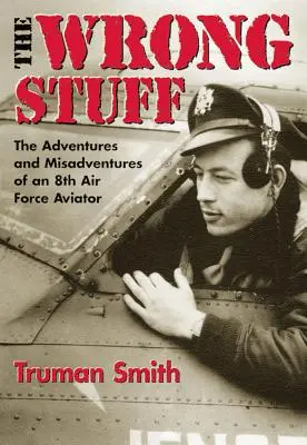 The Wrong Stuff: Aventuras y desventuras de un aviador del 8º Ejército del Aire - The Wrong Stuff: The Adventures and Misadventures of an 8th Air Force Aviator