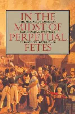 In the Midst of Perpetual Fetes: La formación del nacionalismo estadounidense, 1776-1820 - In the Midst of Perpetual Fetes: The Making of American Nationalism, 1776-1820