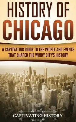 Historia de Chicago: Una guía cautivadora de las personas y los acontecimientos que dieron forma a la historia de la Ciudad de los Vientos - History of Chicago: A Captivating Guide to the People and Events that Shaped the Windy City's History