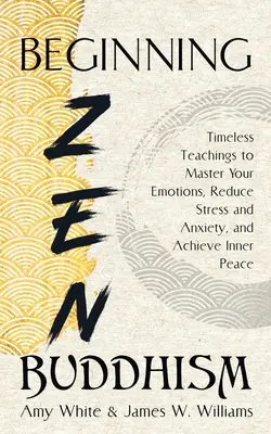 Iniciación al Budismo Zen: Enseñanzas intemporales para dominar tus emociones, reducir el estrés y la ansiedad y alcanzar la paz interior - Beginning Zen Buddhism: Timeless Teachings to Master Your Emotions, Reduce Stress and Anxiety, and Achieve Inner Peace