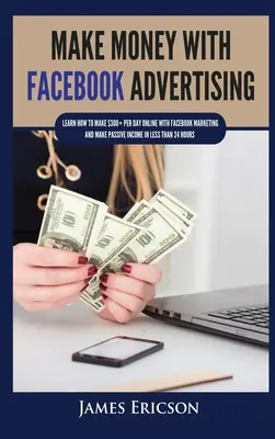 Gana dinero con la publicidad en Facebook: Aprende a ganar más de 300 dólares al día online con Facebook Marketing y consigue ingresos pasivos en menos de 24 horas - Make Money with Facebook Advertising: Learn How to Make $300+ Per Day Online With Facebook Marketing and Make Passive Income in Less Than 24 Hours