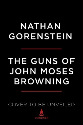 Las armas de John Moses Browning: La extraordinaria historia del inventor cuyas armas de fuego cambiaron el mundo - The Guns of John Moses Browning: The Remarkable Story of the Inventor Whose Firearms Changed the World