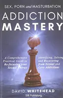 Dominio de la adicción al sexo, el porno y la masturbación: Cómo identificar, resolver y recuperarse de las adicciones sexuales y amorosas - Sex, Porn and Masturbation Addiction Mastery: Identifying, Solving and Recovering from Sexual and Love Addictions