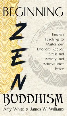 Iniciación al Budismo Zen: Enseñanzas intemporales para dominar tus emociones, reducir el estrés y la ansiedad, y alcanzar la paz interior - Beginning Zen Buddhism: Timeless Teachings to Master Your Emotions, Reduce Stress and Anxiety, and Achieve Inner Peace