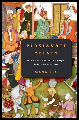 Persianate Selves: Recuerdos de lugar y origen antes del nacionalismo - Persianate Selves: Memories of Place and Origin Before Nationalism