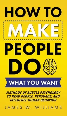 Cómo hacer que la gente haga lo que usted quiere: Métodos de psicología sutil para leer a la gente, persuadir e influir en el comportamiento humano - How to Make People Do What You Want: Methods of Subtle Psychology to Read People, Persuade, and Influence Human Behavior