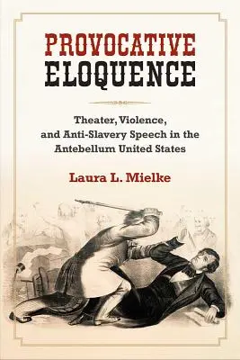 Elocuencia provocadora - Teatro, violencia y discurso antiesclavista en los Estados Unidos de antebellum - Provocative Eloquence - Theater, Violence, and Anti-Slavery Speech in the Antebellum United States