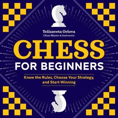 Ajedrez para principiantes: Conoce las Reglas, Elige tu Estrategia y Empieza a Ganar - Chess for Beginners: Know the Rules, Choose Your Strategy, and Start Winning