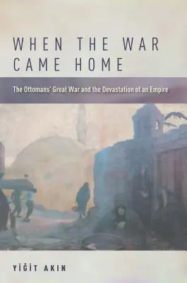 Cuando la guerra volvió a casa: La gran guerra de los otomanos y la devastación de un imperio - When the War Came Home: The Ottomans' Great War and the Devastation of an Empire